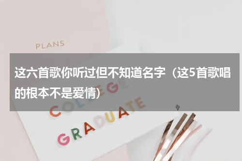 这六首歌你听过但不知道名字（这5首歌唱的根本不是爱情）