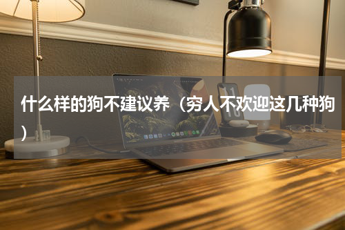 什么样的狗不建议养（穷人不欢迎这几种狗）