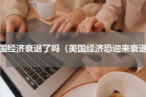 美国经济衰退了吗（美国经济恐迎来衰退）