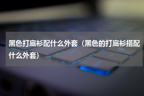 黑色打底衫配什么外套（黑色的打底衫搭配什么外套）
