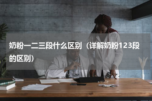 奶粉一二三段什么区别（详解奶粉123段的区别）