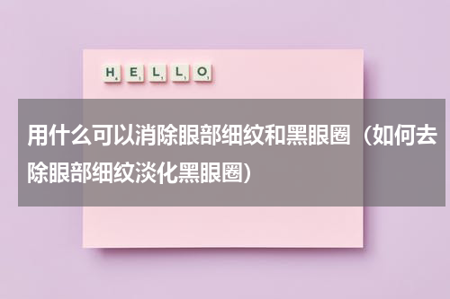 用什么可以消除眼部细纹和黑眼圈（如何去除眼部细纹淡化黑眼圈）