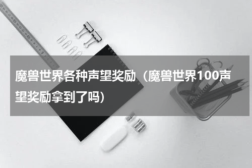 魔兽世界各种声望奖励（魔兽世界100声望奖励拿到了吗）