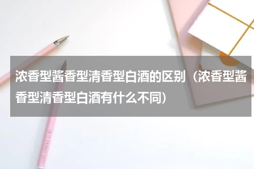浓香型酱香型清香型白酒的区别（浓香型酱香型清香型白酒有什么不同）