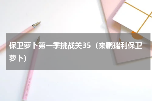 保卫萝卜第一季挑战关35（来鹏瑞利保卫萝卜）
