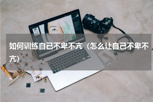 如何训练自己不卑不亢（怎么让自己不卑不亢）