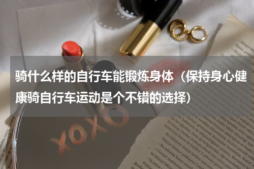 骑什么样的自行车能锻炼身体（保持身心健康骑自行车运动是个不错的选择）