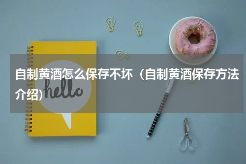 自制黄酒怎么保存不坏（自制黄酒保存方法介绍）