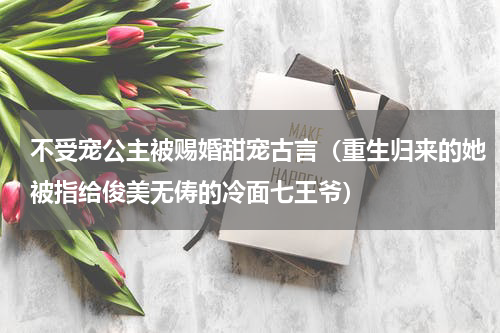 不受宠公主被赐婚甜宠古言（重生归来的她被指给俊美无俦的冷面七王爷）