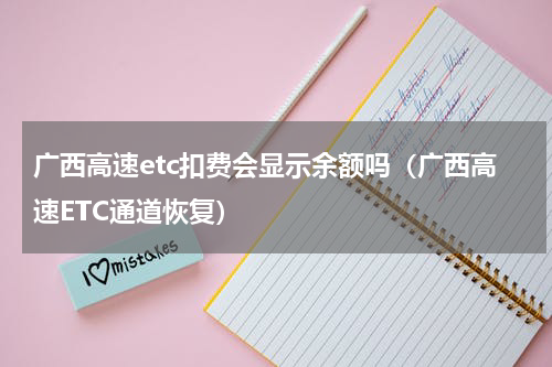 广西高速etc扣费会显示余额吗（广西高速ETC通道恢复）