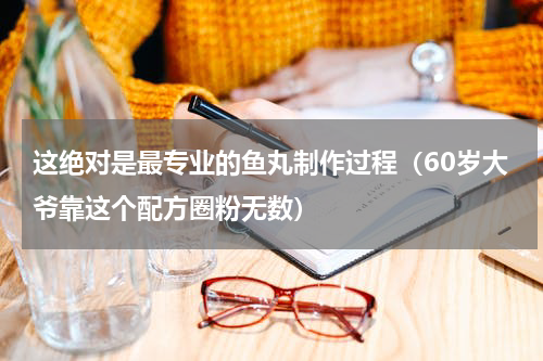 这绝对是最专业的鱼丸制作过程（60岁大爷靠这个配方圈粉无数）