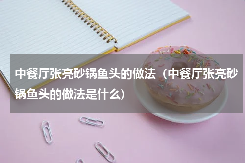 中餐厅张亮砂锅鱼头的做法（中餐厅张亮砂锅鱼头的做法是什么）