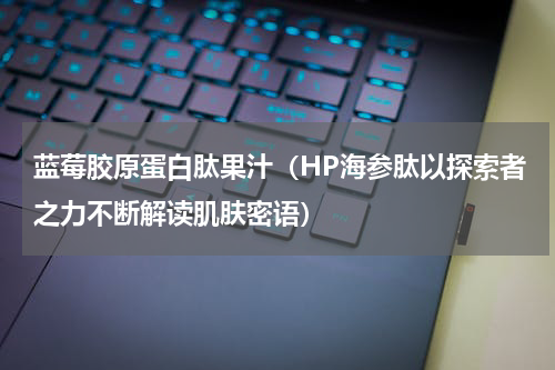蓝莓胶原蛋白肽果汁（HP海参肽以探索者之力不断解读肌肤密语）