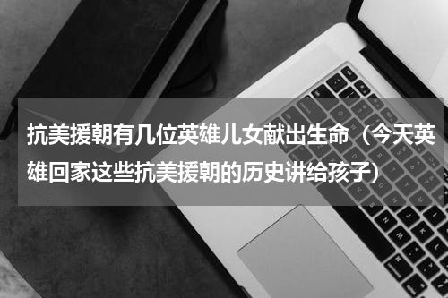 抗美援朝有几位英雄儿女献出生命（今天英雄回家这些抗美援朝的历史讲给孩子）