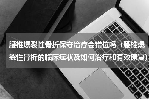 腰椎爆裂性骨折保守治疗会错位吗（腰椎爆裂性骨折的临床症状及如何治疗和有效康复）
