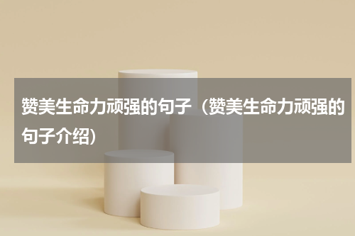 赞美生命力顽强的句子（赞美生命力顽强的句子介绍）