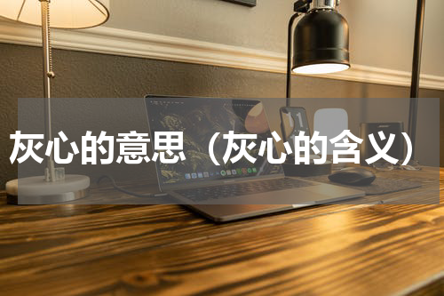 灰心的意思（灰心的含义）