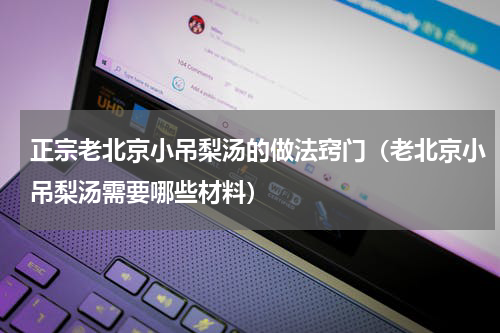 正宗老北京小吊梨汤的做法窍门（老北京小吊梨汤需要哪些材料）