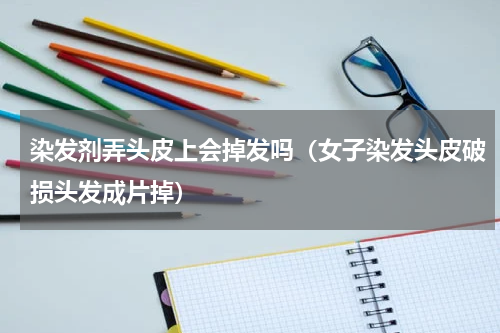 染发剂弄头皮上会掉发吗（女子染发头皮破损头发成片掉）