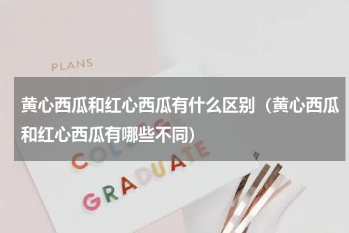 黄心西瓜和红心西瓜有什么区别（黄心西瓜和红心西瓜有哪些不同）