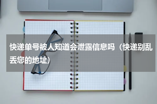 快递单号被人知道会泄露信息吗（快递别乱丢您的地址）
