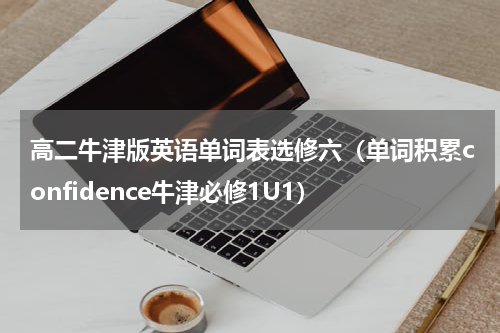 高二牛津版英语单词表选修六（单词积累confidence牛津必修1U1）
