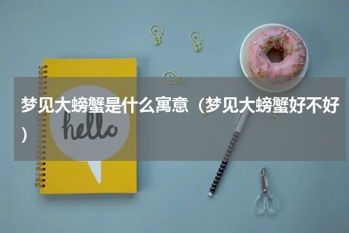 梦见大螃蟹是什么寓意（梦见大螃蟹好不好）