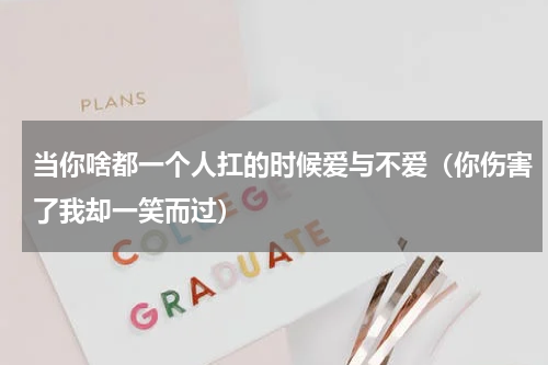 当你啥都一个人扛的时候爱与不爱（你伤害了我却一笑而过）