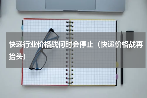 快递行业价格战何时会停止（快递价格战再抬头）