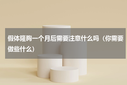 假体隆胸一个月后需要注意什么吗（你需要做些什么）