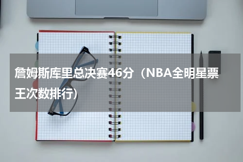 詹姆斯库里总决赛46分（NBA全明星票王次数排行）