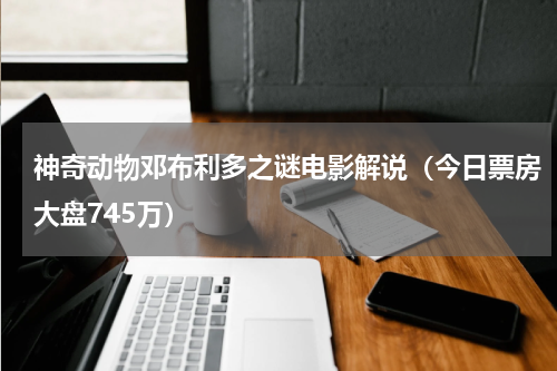 神奇动物邓布利多之谜电影解说（今日票房大盘745万）