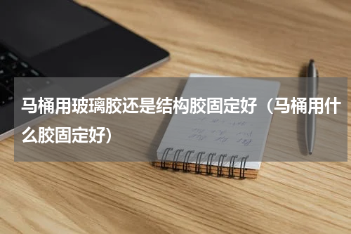 马桶用玻璃胶还是结构胶固定好（马桶用什么胶固定好）
