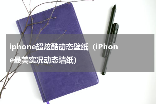 iphone超炫酷动态壁纸（iPhone最美实况动态墙纸）