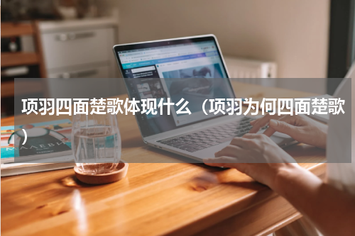 项羽四面楚歌体现什么（项羽为何四面楚歌）