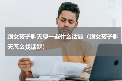 跟女孩子聊天聊一些什么话题（跟女孩子聊天怎么找话题）