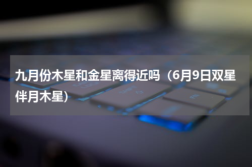 九月份木星和金星离得近吗（6月9日双星伴月木星）