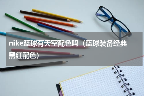 nike篮球有天空配色吗（篮球装备经典黑红配色）