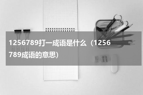 1256789打一成语是什么（1256789成语的意思）