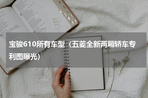 宝骏610所有车型（五菱全新两厢轿车专利图曝光）