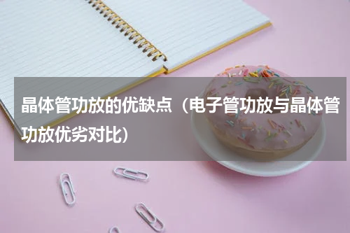 晶体管功放的优缺点（电子管功放与晶体管功放优劣对比）