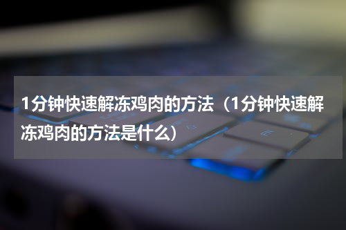 1分钟快速解冻鸡肉的方法（1分钟快速解冻鸡肉的方法是什么）