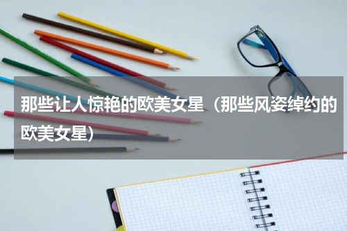 那些让人惊艳的欧美女星（那些风姿绰约的欧美女星）