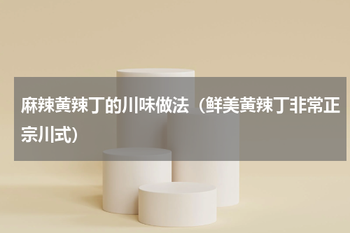 麻辣黄辣丁的川味做法（鲜美黄辣丁非常正宗川式）