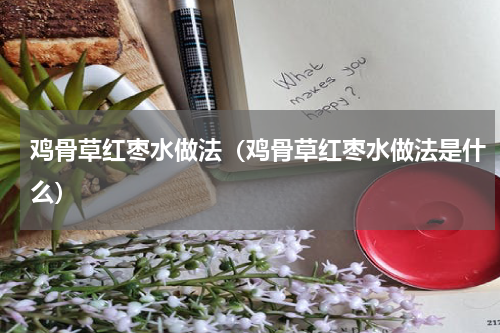 鸡骨草红枣水做法（鸡骨草红枣水做法是什么）