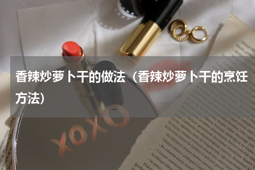 香辣炒萝卜干的做法（香辣炒萝卜干的烹饪方法）