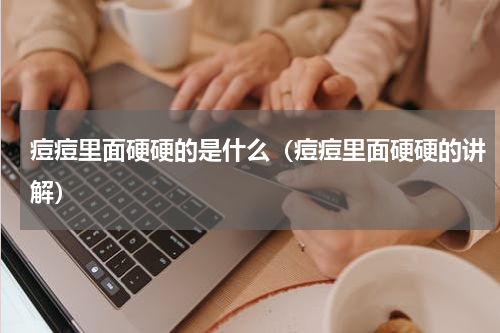 痘痘里面硬硬的是什么（痘痘里面硬硬的讲解）