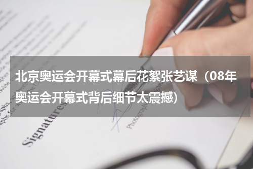 北京奥运会开幕式幕后花絮张艺谋（08年奥运会开幕式背后细节太震撼）