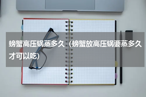 螃蟹高压锅蒸多久（螃蟹放高压锅要蒸多久才可以吃）