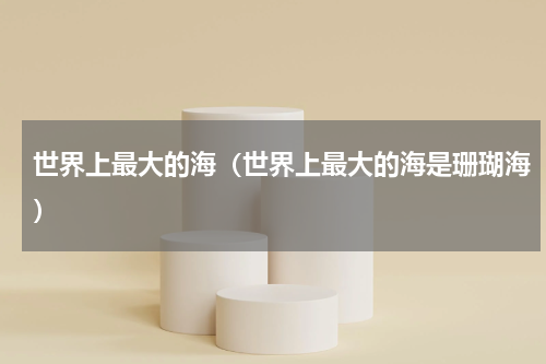 世界上最大的海（世界上最大的海是珊瑚海）